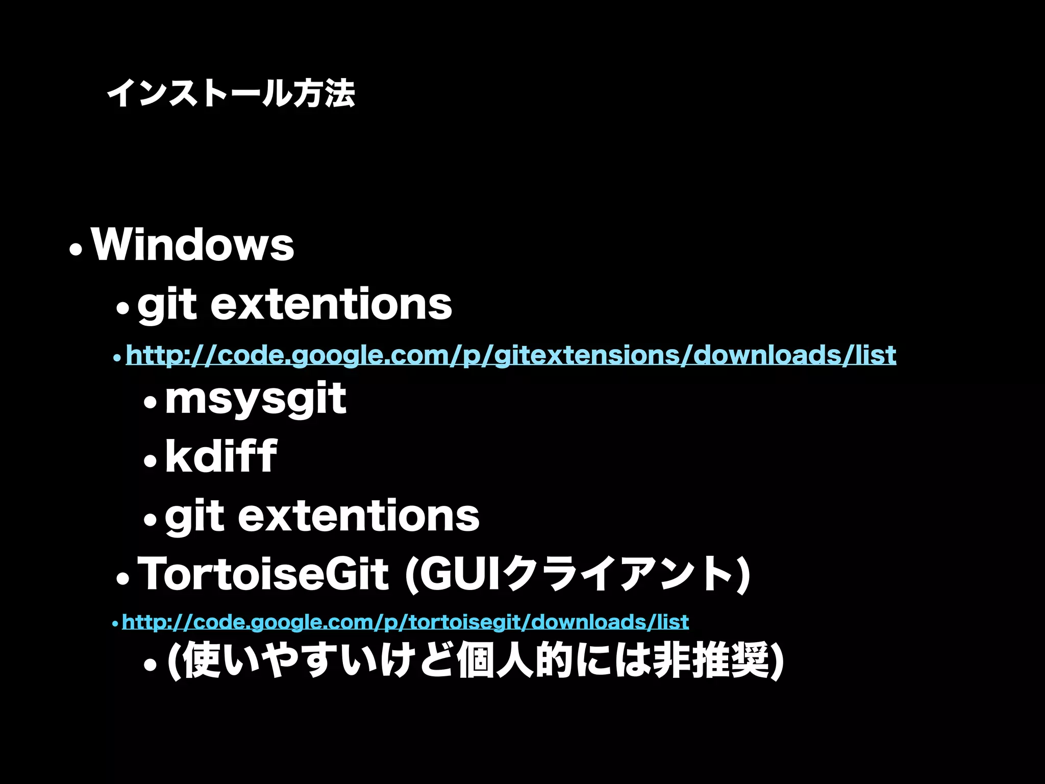 インストール方法




•Windows
 •git extentions
 •http://code.google.com/p/gitextensions/downloads/list
  •msysgit
  •kdiff
  •git extentions
 •TortoiseGit (GUIクライアント)
 •http://code.google.com/p/tortoisegit/downloads/list

   •(使いやすいけど個人的には非推奨)
 