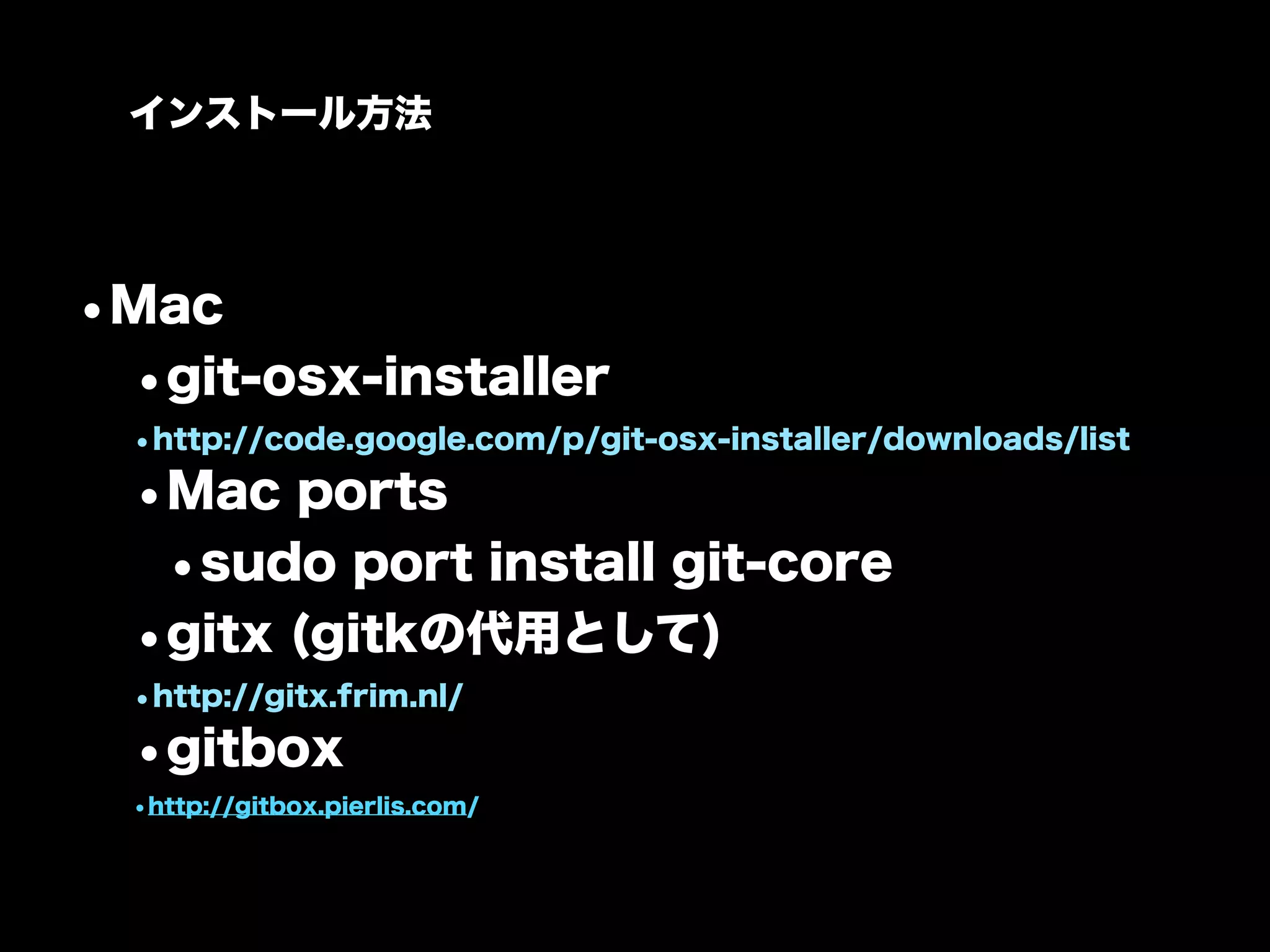 インストール方法




•Mac
 •git-osx-installer
  •http://code.google.com/p/git-osx-installer/downloads/list
  •Mac ports
   •sudo port install git-core
  •gitx (gitkの代用として)
  •http://gitx.frim.nl/
  •gitbox
  •http://gitbox.pierlis.com/
 
