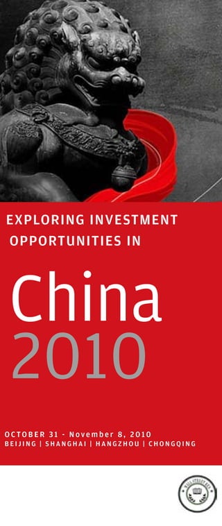 EXPLORING INVESTMENT
OPPORTUNITIES IN




China
2010
OCTOBER 31 - November 8, 2010
BEIJING | SHANGHAI | HANGZHOU | CHONGQING
 