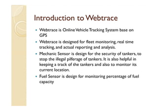Introduction to Webtrace
 Webtrace is Online Vehicle Tracking System base on
 GPS
 Webtrace is designed for fleet monitori...