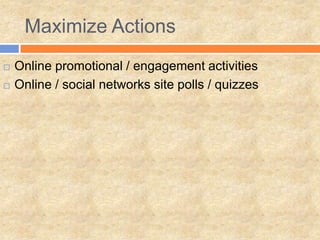 Maximize Actions
 Online promotional / engagement activities
 Online / social networks site polls / quizzes
 