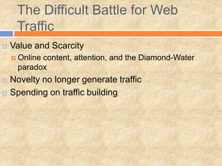 The Difficult Battle for Web
Traffic
 Value and Scarcity
 Online content, attention, and the Diamond-Water
paradox
 Novelty no longer generate traffic
 Spending on traffic building
 