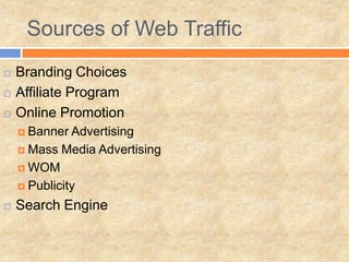 Sources of Web Traffic
 Branding Choices
 Affiliate Program
 Online Promotion
 Banner Advertising
 Mass Media Advertising
 WOM
 Publicity
 Search Engine
 