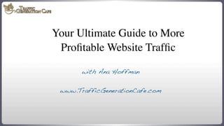 Your Ultimate Guide to More
Proﬁtable Website Trafﬁc
with Ana Hoffman
www.TrafficGenerationCafe.com

www.TrafficGenerationCafe.com

 