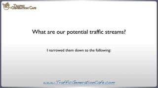 What are our potential trafﬁc streams?
I narrowed them down to the following:

www.TrafficGenerationCafe.com

 