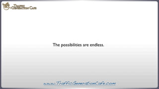 The possibilities are endless.

www.TrafficGenerationCafe.com

 