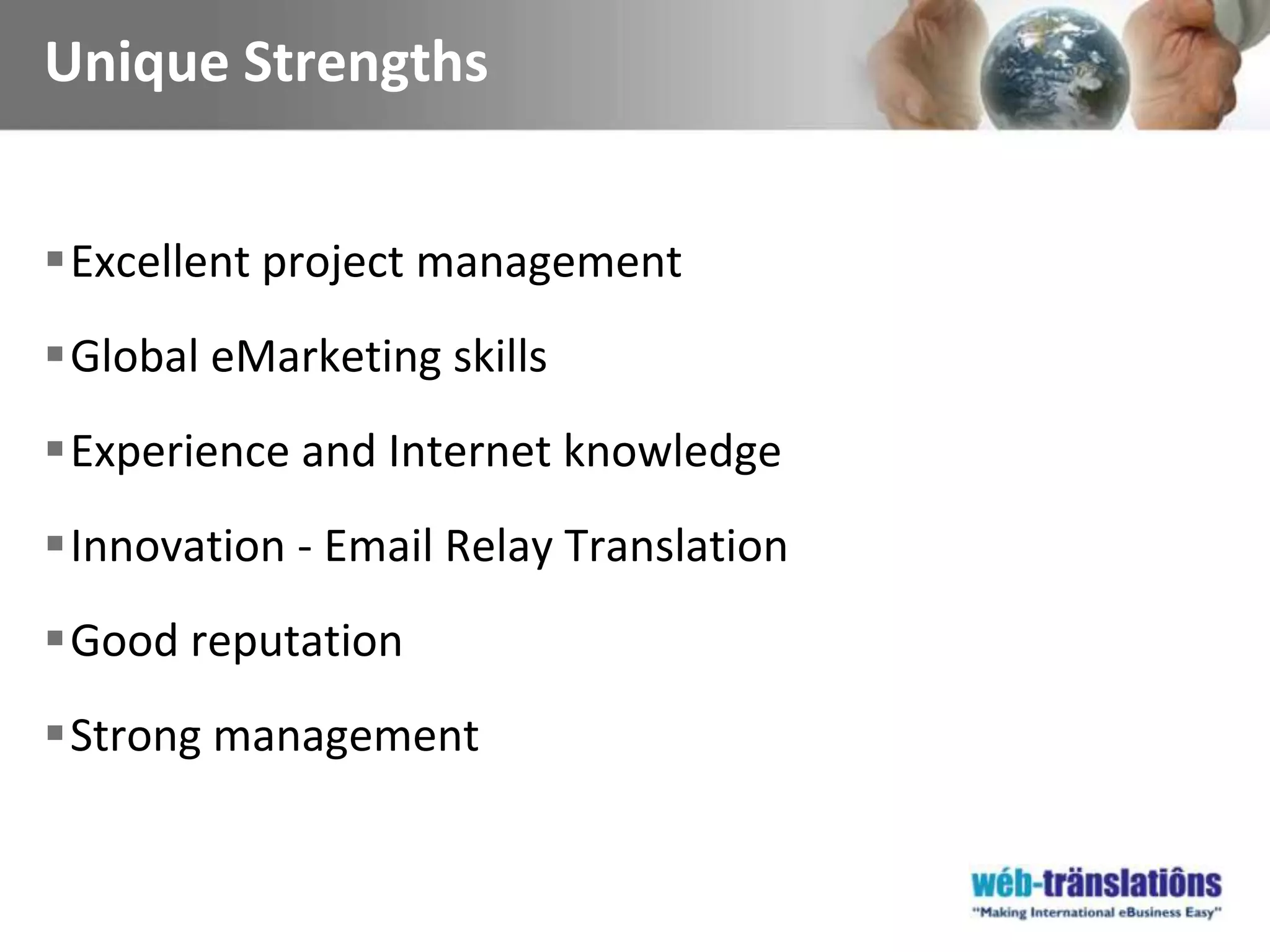 Unique StrengthsExcellent project managementGlobal eMarketing skillsExperience and Internet knowledgeInnovation - Email Relay TranslationGood reputationStrong management