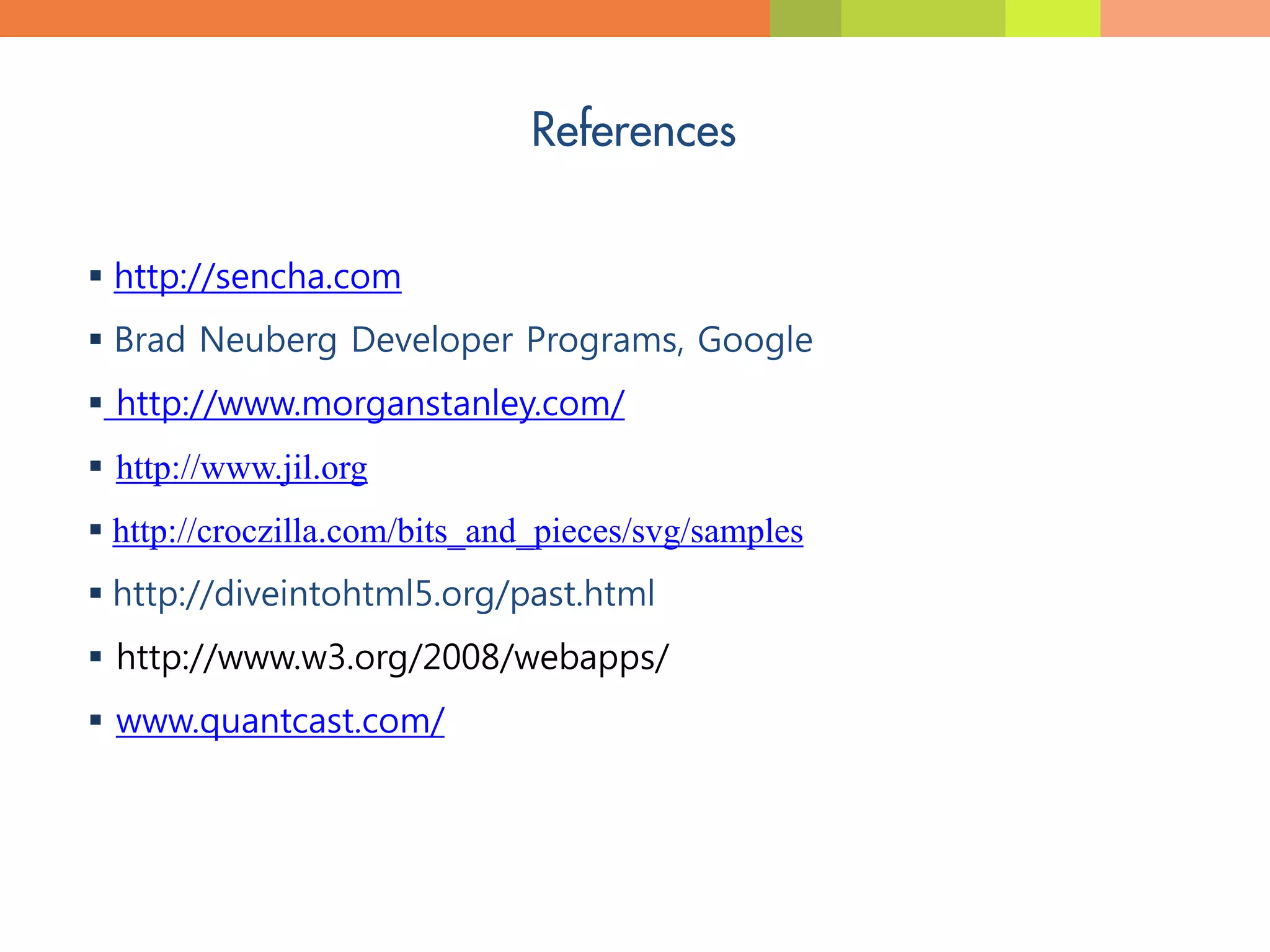  http://sencha.com
 Brad Neuberg Developer Programs, Google
 http://www.morganstanley.com/
 http://www.jil.org
 http://croczilla.com/bits_and_pieces/svg/samples
 http://diveintohtml5.org/past.html
 http://www.w3.org/2008/webapps/
 www.quantcast.com/
 