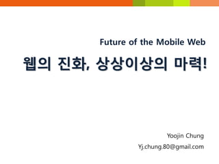Future of the Mobile Web

웹의 진화, 상상이상의 마력!



                       Yoojin Chung
              Yj.chung.80@gmail.com
 