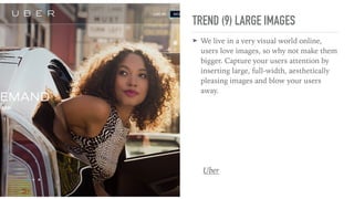 TREND (9) LARGE IMAGES
➤ We live in a very visual world online,
users love images, so why not make them
bigger. Capture your users attention by
inserting large, full-width, aesthetically
pleasing images and blow your users
away.
Uber
 