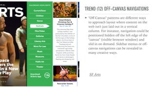 TREND (12) OFF-CANVAS NAVIGATIONS
➤ "Oﬀ Canvas" patterns are diﬀerent ways
to approach layout where content on the
web isn't just laid out in a vertical
column. For instance, navigation could be
positioned hidden oﬀ the left edge of the
"canvas" (visible browser window) and
slid in on demand. Sidebar menus or oﬀ-
canvas navigations can be revealed in
many creative ways.
SF Arts
 