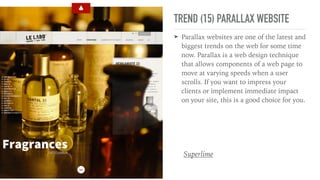 TREND (15) PARALLAX WEBSITE
➤ Parallax websites are one of the latest and
biggest trends on the web for some time
now. Parallax is a web design technique
that allows components of a web page to
move at varying speeds when a user
scrolls. If you want to impress your
clients or implement immediate impact
on your site, this is a good choice for you.
Superlime
 