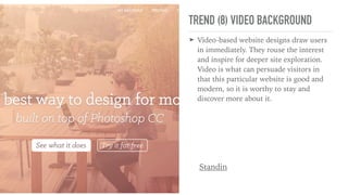 TREND (8) VIDEO BACKGROUND
➤ Video-based website designs draw users
in immediately. They rouse the interest
and inspire for deeper site exploration.
Video is what can persuade visitors in
that this particular website is good and
modern, so it is worthy to stay and
discover more about it.
Standin
 