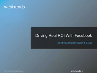 Driving Real ROI With Facebook
                                                    Jared Roy, Director Search & Social




© 2012 Webtrends, All Rights Reserved.                                       |
 