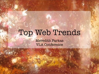 Top Web Trends
   Meredith Farkas
   VLA Conference
 
