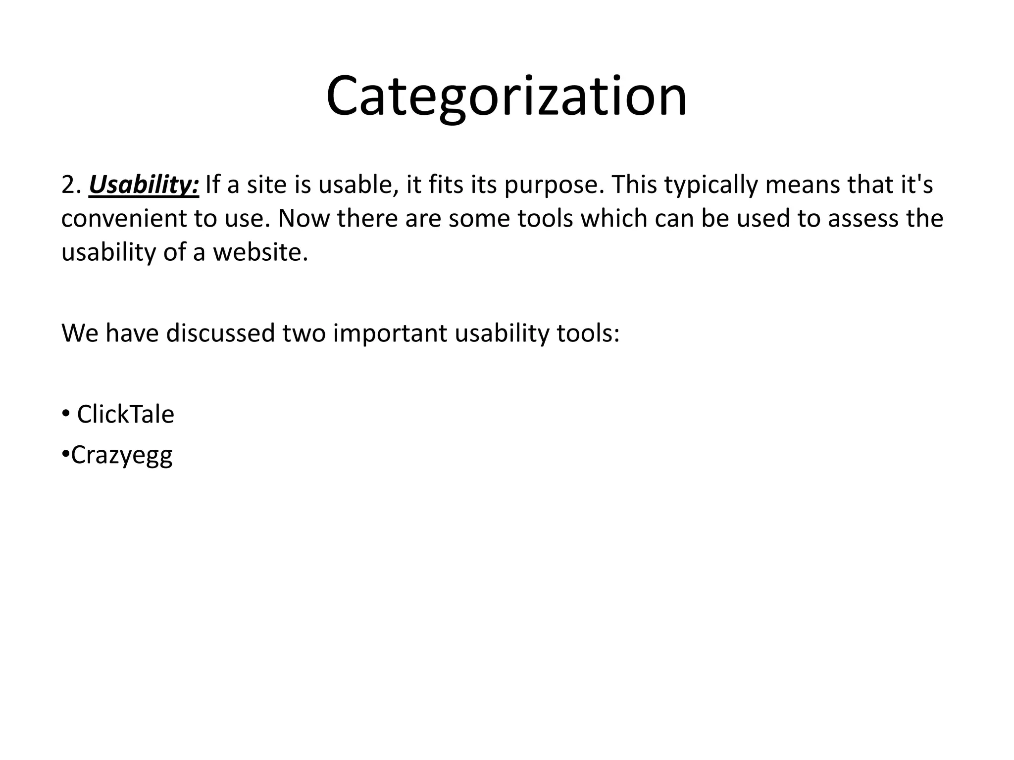 Categorization
2. Usability: If a site is usable, it fits its purpose. This typically means that it's
convenient to use. Now there are some tools which can be used to assess the
usability of a website.

We have discussed two important usability tools:

• ClickTale
•Crazyegg
 