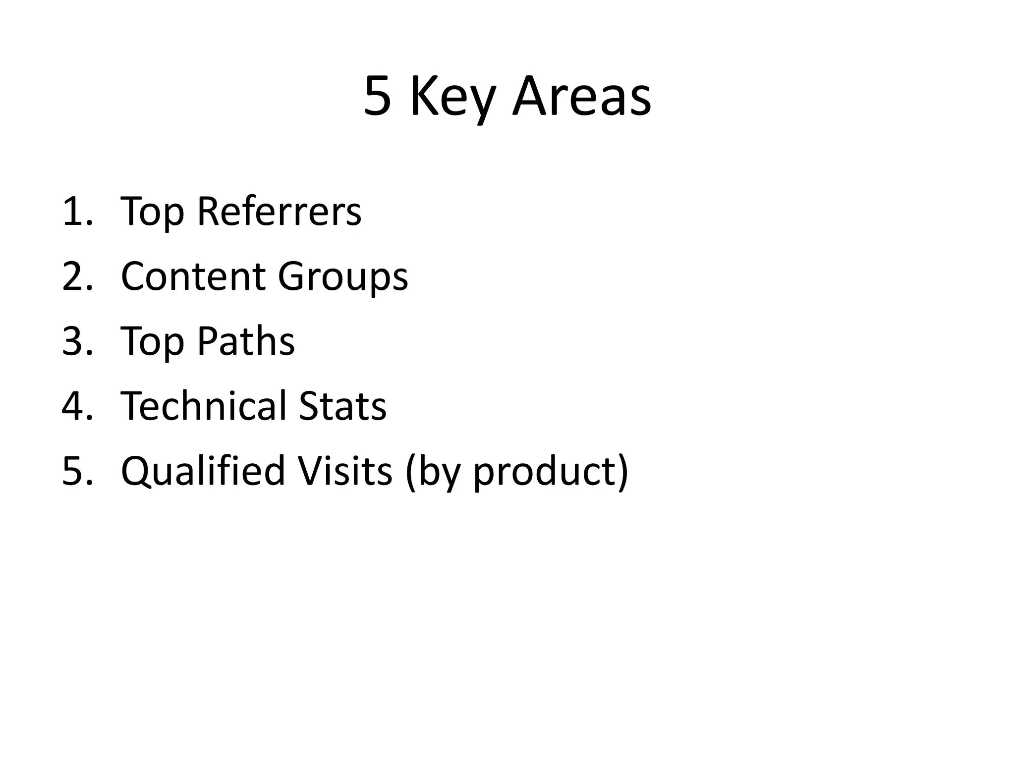 5 Key Areas
1.   Top Referrers
2.   Content Groups
3.   Top Paths
4.   Technical Stats
5.   Qualified Visits (by product)
 