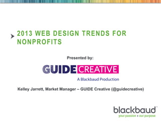 2013 WEB DESIGN TRENDS FOR
NONPROFITS

                         Presented by:




Kelley Jarrett, Market Manager – GUIDE Creative (@guidecreative)
 
