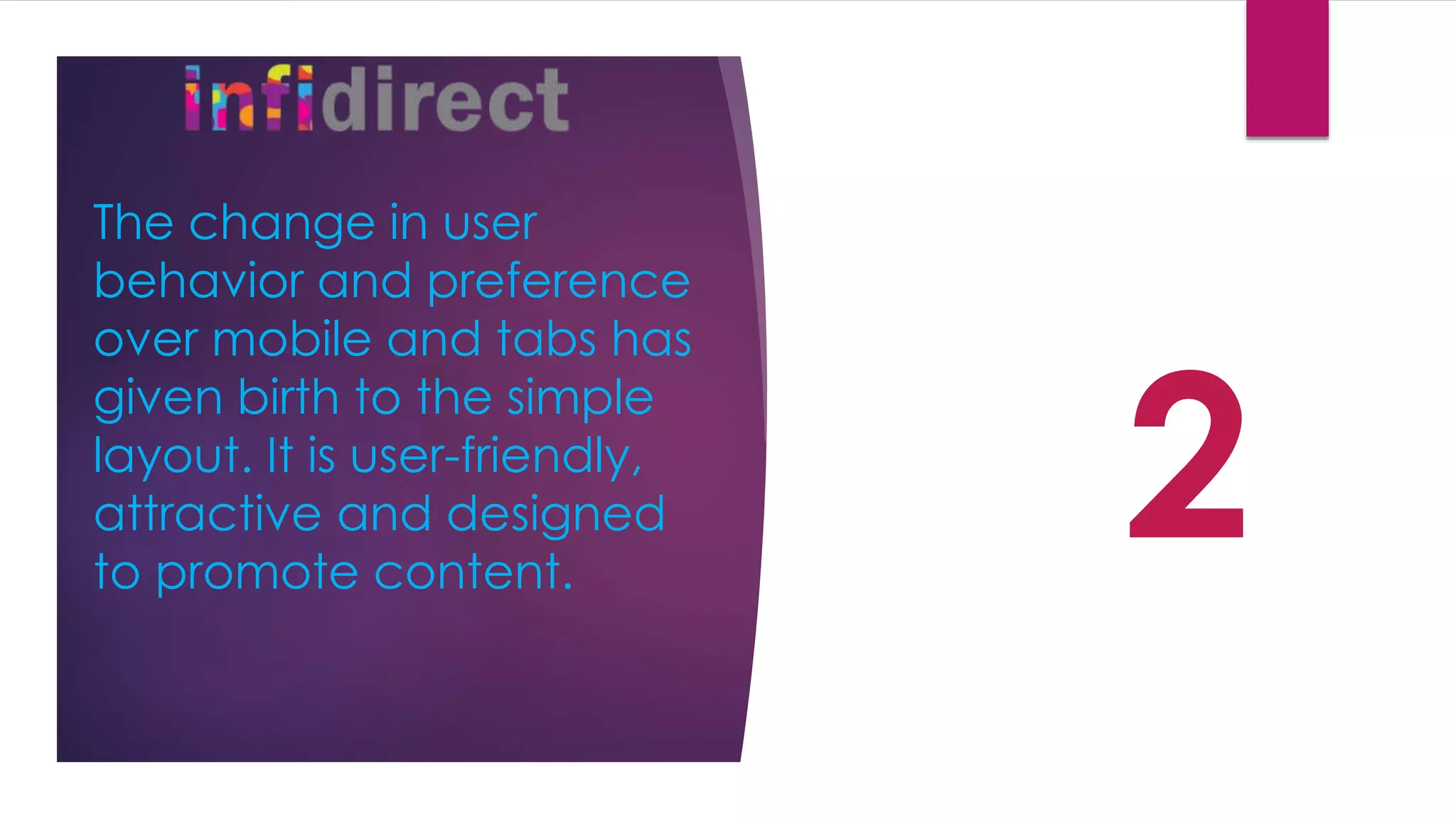 The change in user
behavior and preference
over mobile and tabs has
given birth to the simple
layout. It is user-friendly,
attractive and designed
to promote content.
2
 
