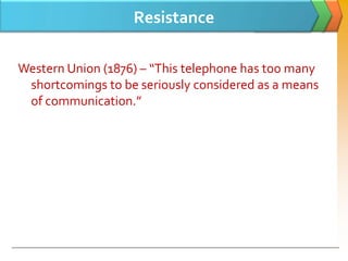 Resistance

Western Union (1876) – “This telephone has too many
 shortcomings to be seriously considered as a means
 of communication.”
 