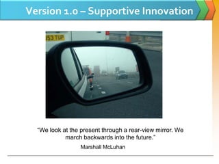 Version 1.0 – Supportive Innovation




  “We look at the present through a rear-view mirror. We
            march backwards into the future.”
                  Marshall McLuhan
 