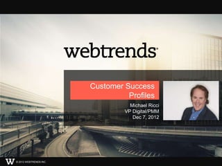 Customer Success
                                  Profiles
                                   Michael Ricci
                                 VP Digital/PMM
                                    Dec 7, 2012




© 2013 WEBTRENDS INC.                              1
 