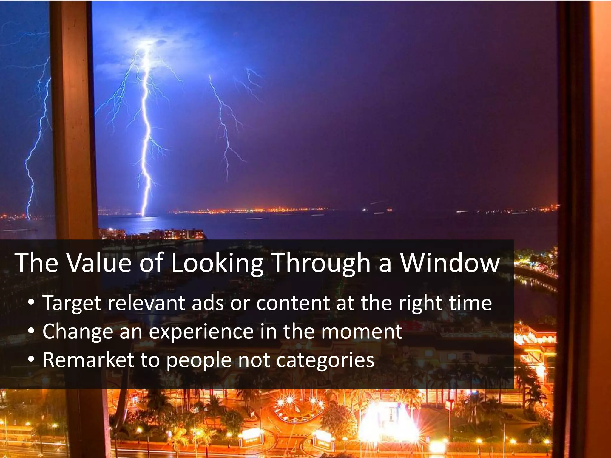 The Value of Looking Through a Window
• Target relevant ads or content at the right time
• Change an experience in the moment
• Remarket to people not categories
 