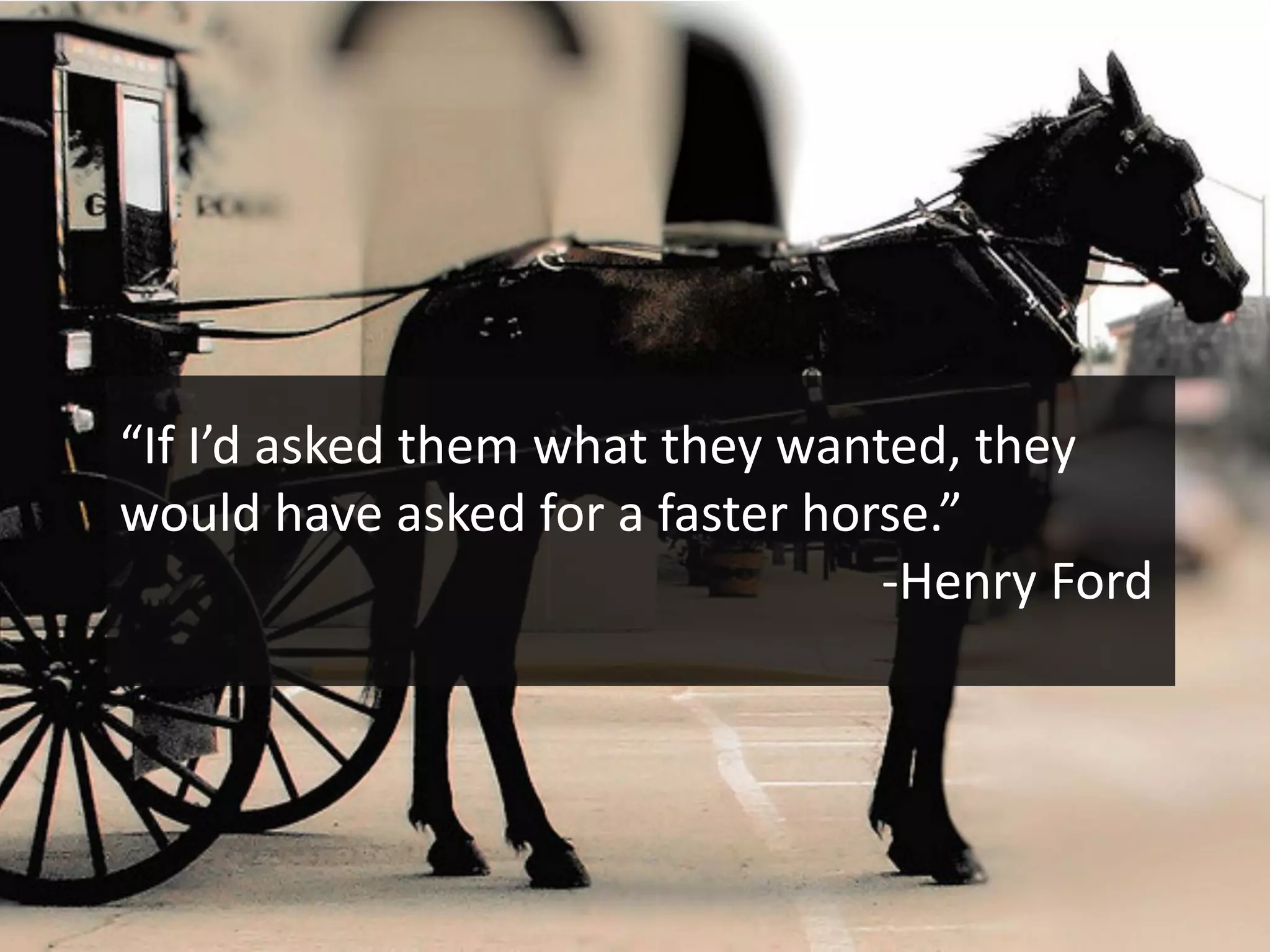 “If I’d asked them what they wanted, they
would have asked for a faster horse.”
-Henry Ford
 