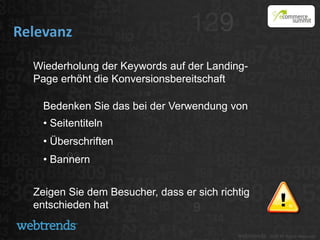 Relevanz

  Wiederholung der Keywords auf der Landing-
  Page erhöht die Konversionsbereitschaft

    Bedenken Sie das bei der Verwendung von
    • Seitentiteln
    • Überschriften
    • Bannern


  Zeigen Sie dem Besucher, dass er sich richtig
  entschieden hat
 