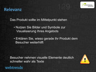 Relevanz

  Das Produkt sollte im Mittelpunkt stehen

    • Nutzen Sie Bilder und Symbole zur
      Visualisierung Ihres Angebots

    • Erklären Sie, wieso gerade Ihr Produkt dem
      Besucher weiterhilft



  Besucher nehmen visuelle Elemente deutlich
  schneller wahr als Texte
 
