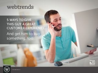 5 WAYS TO GIVE
THIS GUY A GREAT
CUSTOMER EXPERIENCE.
And get him to buy
something, too.
PRESENTATION
© 2013 Webtrends, Inc.
 
