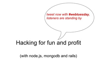 tweet now with #webtuesday,
                listeners are standing by




Hacking for fun and profit

 (with node.js, mongodb and rails)
 