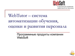 WebTutor –  система автоматизации обучения, оценки и развития персонала Программные продукты компании  WebSoft 