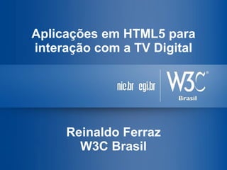 Aplicações em HTML5 para
interação com a TV Digital
Reinaldo Ferraz
W3C Brasil
 
