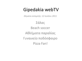 Gipedakia webTV Θέματα εκπομπής: 12 Ιουλίου 2011 Σάλας  Beach soccer  Αθλήματα παραλίας Γυναικείο ποδόσφαιρο Pizza Fan! 