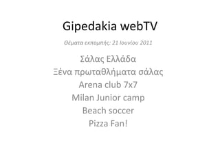 Gipedakia webTV Θέματα εκπομπής: 21 Ιουνίου 2011 Σάλας Ελλάδα Ξένα πρωταθλήματα σάλας Arena club 7x7  Milan Junior camp  Beach soccer  Pizza Fan! 