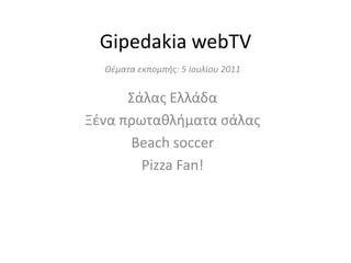Gipedakia webTV Θέματα εκπομπής: 5 Ιουλίου 2011 Σάλας Ελλάδα Ξένα πρωταθλήματα σάλας Beach soccer  Pizza Fan! 