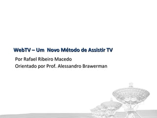 WebTV – Um  Novo Método de Assistir TV Por Rafael Ribeiro Macedo Orientado por Prof. Alessandro Brawerman 