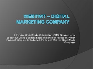 Affordable Social Media Optimization (SMO) Services India.
Boost Your Online Business Social Presence on Facebook, Twitter,
Pinterest, Google+, Linkedin with the help of WebTwit Social Media
Campaign.
 