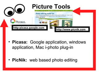 Picture Tools Picasa:   Google application, windows application, Mac i-photo plug-in PicNik:  web based photo editing http://www.picnik.com http:picasa.google.com 