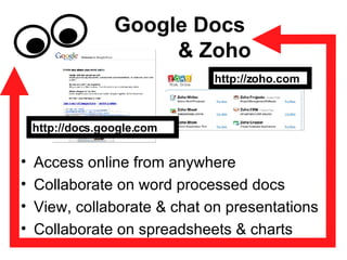Google Docs  & Zoho Access online from anywhere Collaborate on word processed docs View, collaborate & chat on presentations Collaborate on spreadsheets & charts http://docs.google.com http://zoho.com 