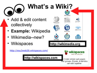 What’s a Wiki? Add & edit content collectively Example:  Wikipedia Wikimedia--new? Wikispaces http://wikimedia.org http://wikispaces.com http://esu3web20.wikispaces.com/ 