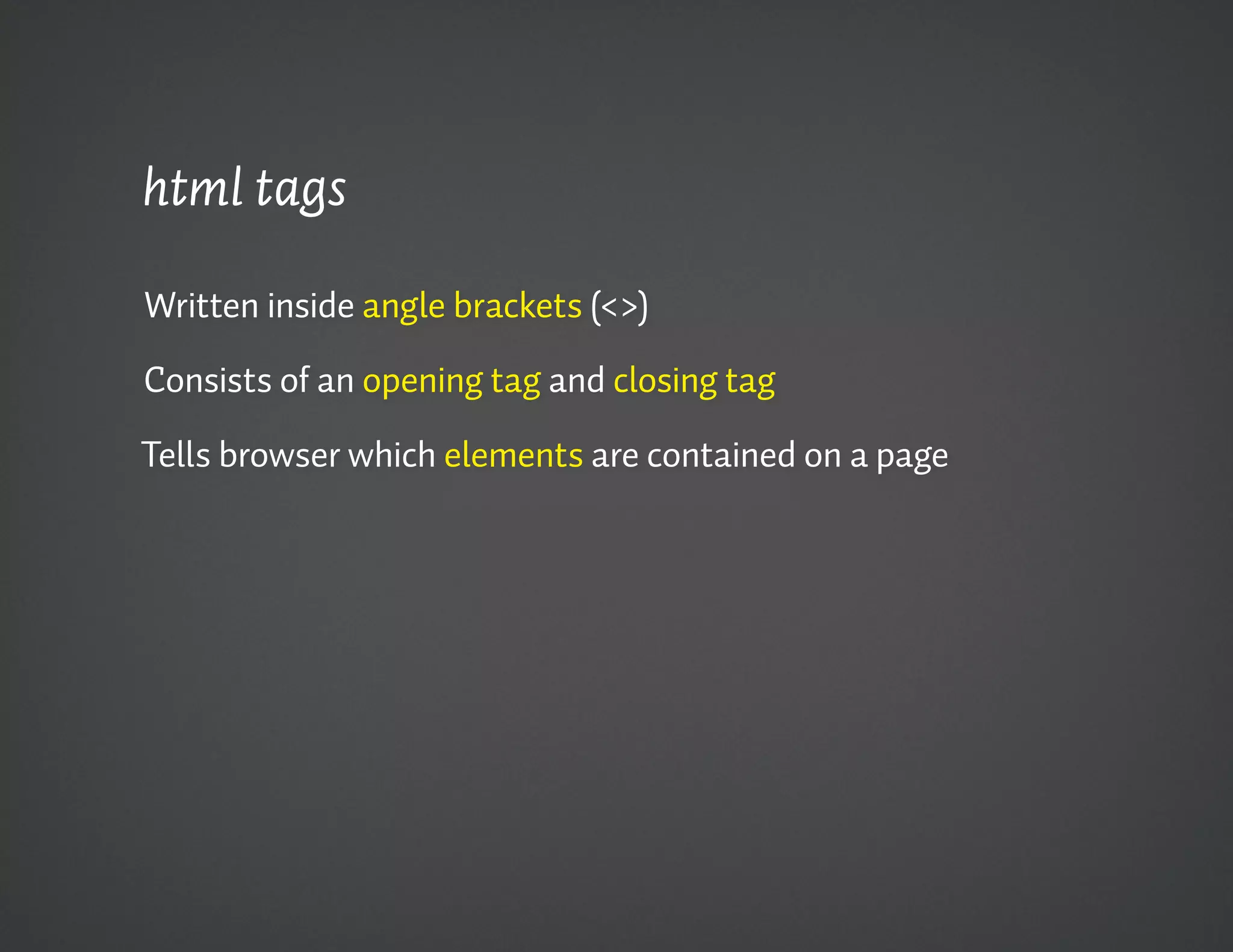 html tags

Written inside angle brackets (<>)

Consists of an opening tag and closing tag

Tells browser which elements are contained on a page
 