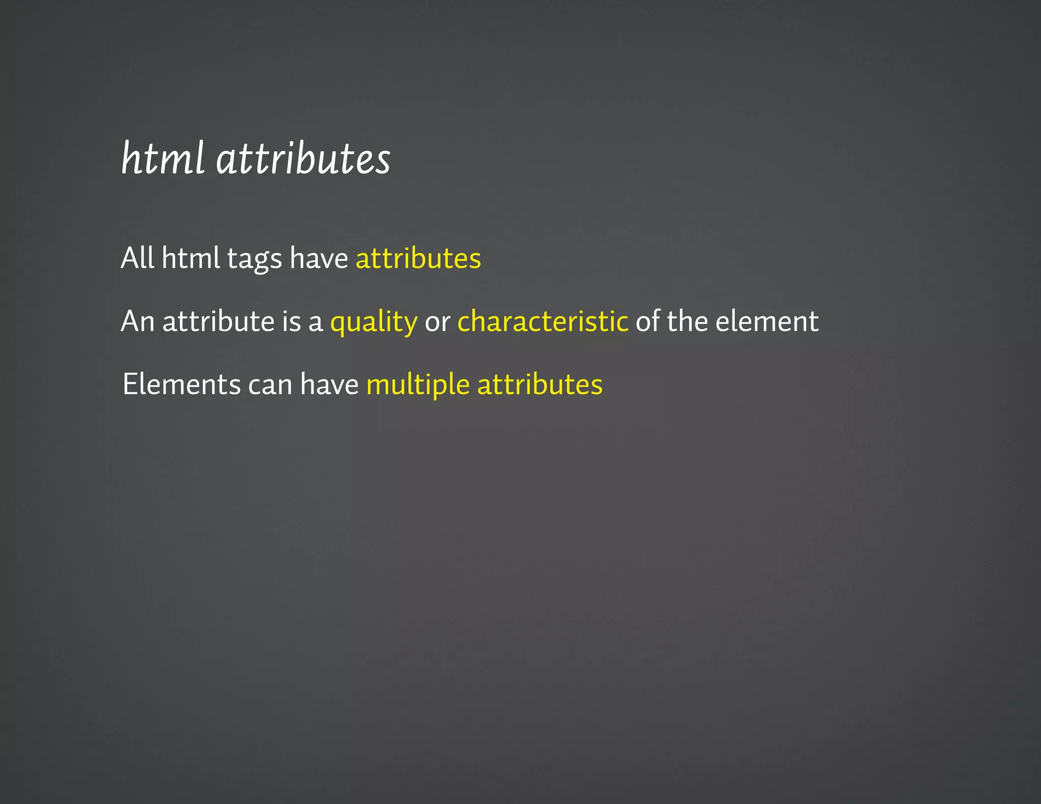 html attributes

All html tags have attributes

An attribute is a quality or characteristic of the element

Elements can have multiple attributes
 