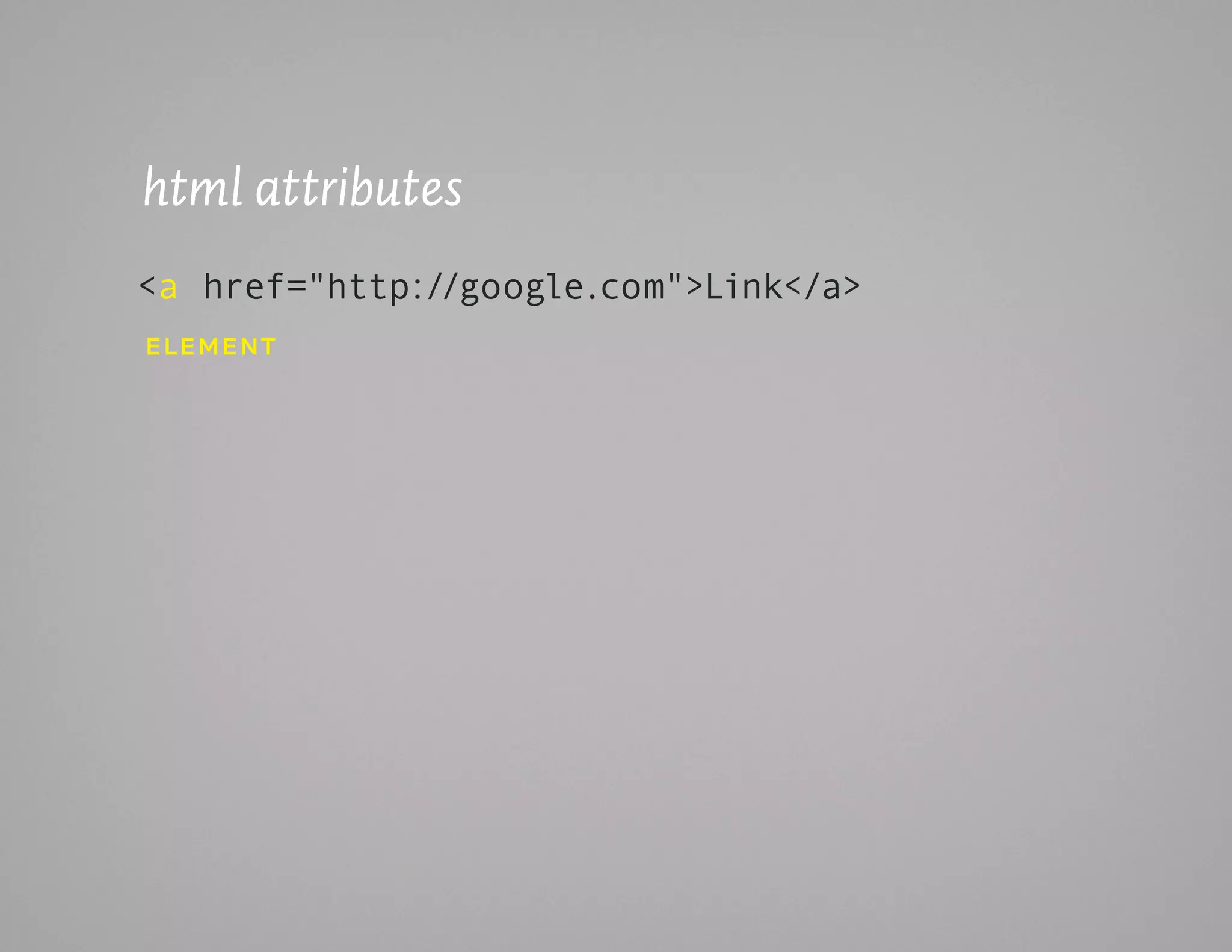 html attributes
<a href="http://google.com">Link</a>
ELEmEnt
 