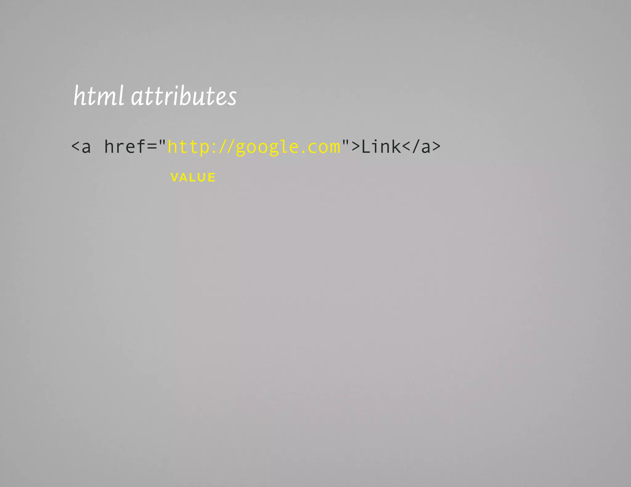 html attributes
<a href="http://google.com">Link</a>
         vaLuE
 