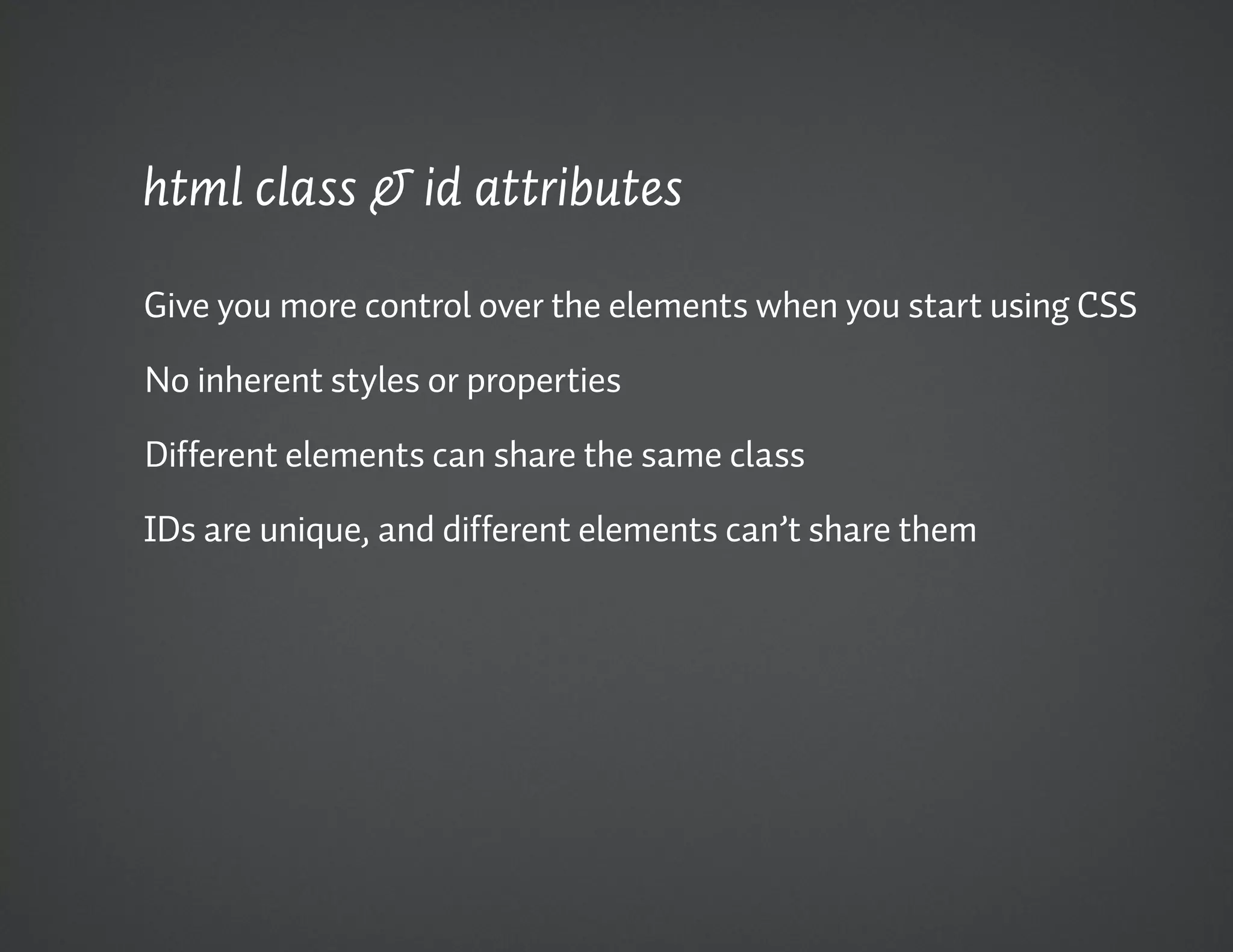 html class & id attributes

Give you more control over the elements when you start using CSS

No inherent styles or properties

Different elements can share the same class

IDs are unique, and different elements can’t share them
 