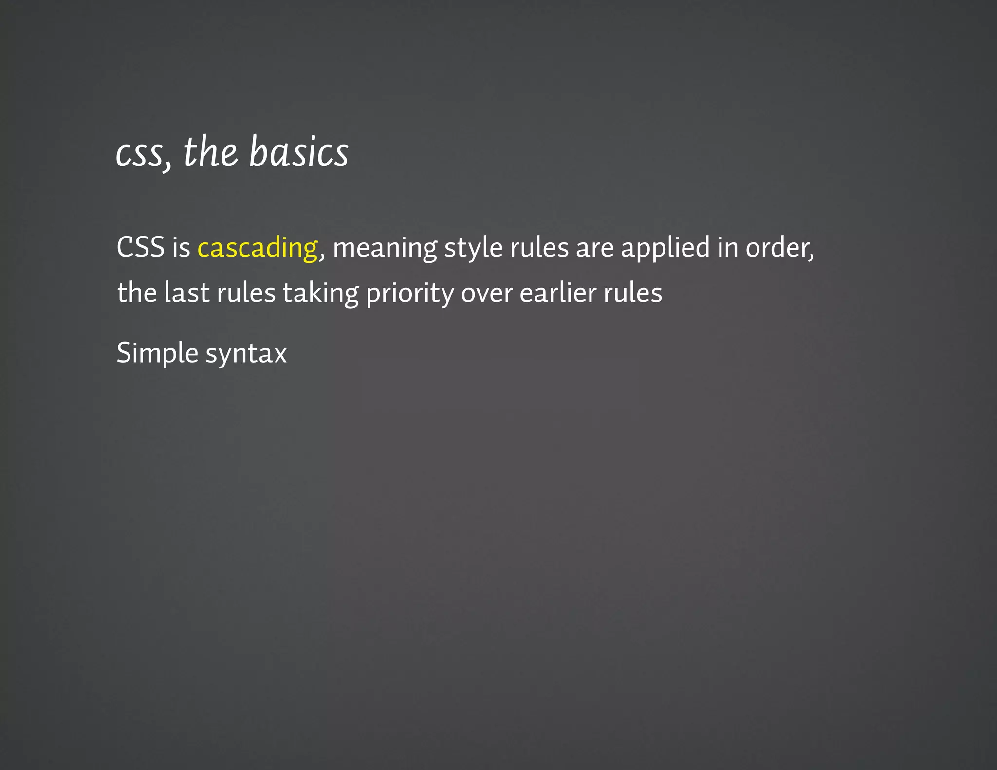 css, the basics

CSS is cascading, meaning style rules are applied in order,
the last rules taking priority over earlier rules

Simple syntax
 