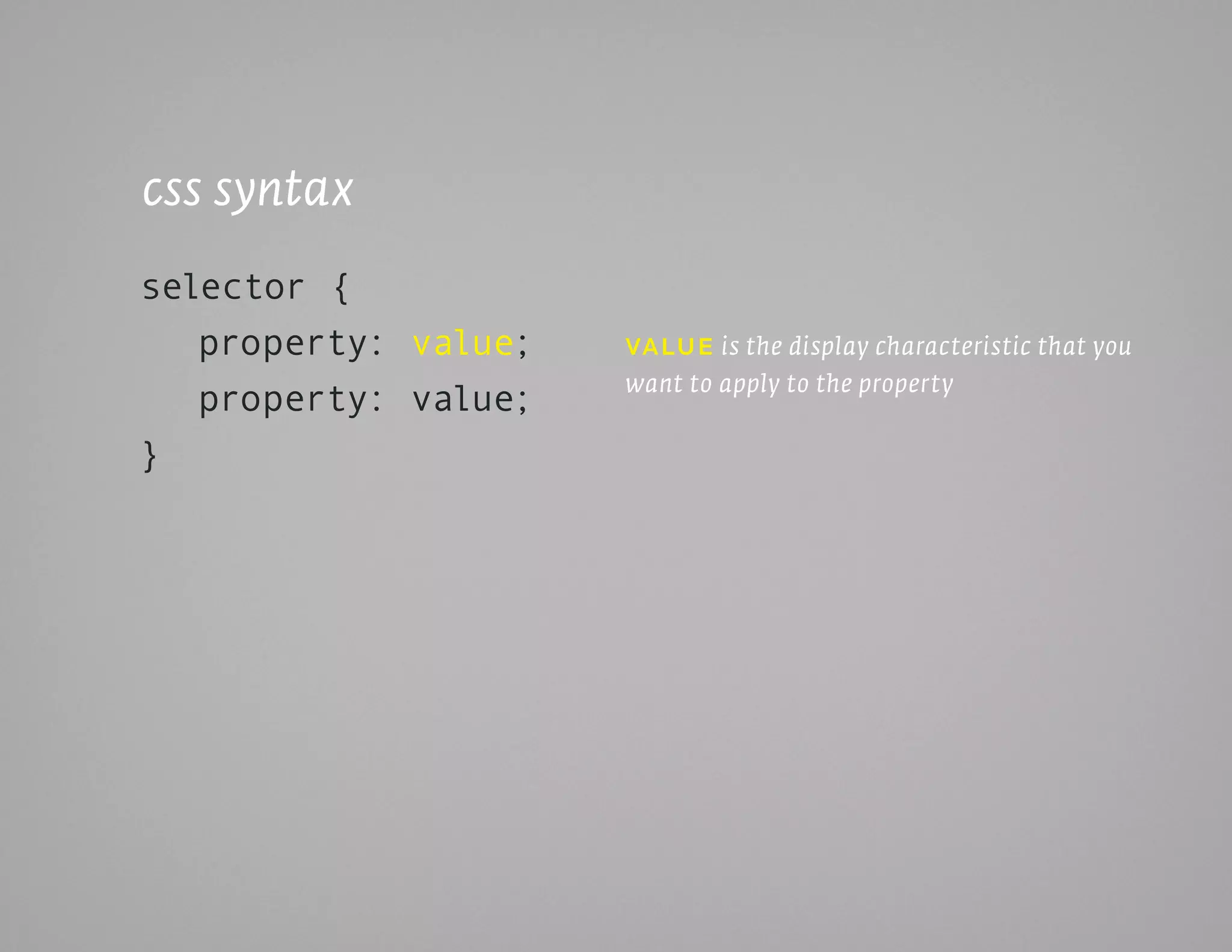 css syntax
selector {
   property: value;   vaLuE is the display characteristic that you
                      want to apply to the property
   property: value;
}
 