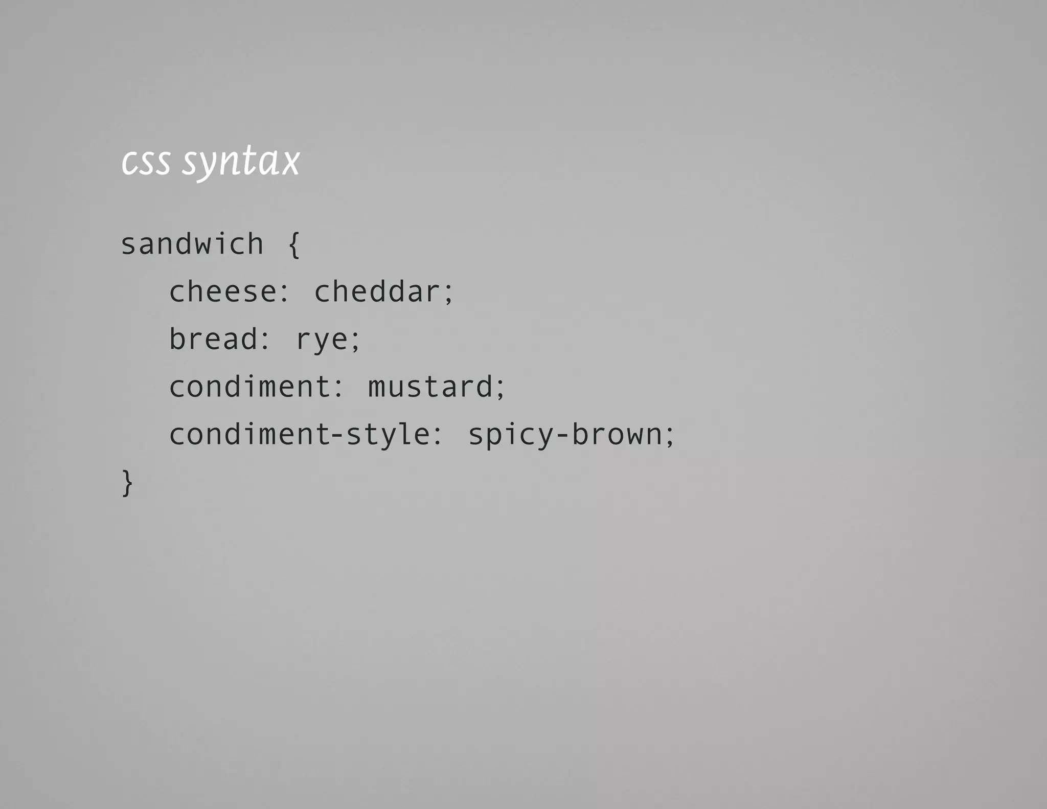 css syntax
sandwich {
   cheese: cheddar;
   bread: rye;
   condiment: mustard;
   condiment-style: spicy-brown;
}
 